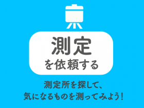 測定を依頼する 測定所を探して、気になるものを測ってみよう！